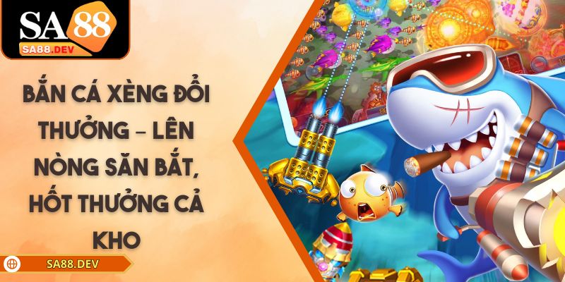 Bắn Cá Xèng Đổi Thưởng – Lên Nòng Săn Bắt, Hốt Thưởng Cả Kho